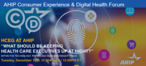 2019 AHIP Consumer Experience & Digital Health Forum. Costs & Transparency. Healthcare Consumer Experience. 2020 HCEG Top 10 list of challenges, issues, and opportunities facing healthcare executives in 2020. health plans, health systems, providers. Healthcare Predictions & Trends for 2020. HCEG. HealthCare Executive Group.